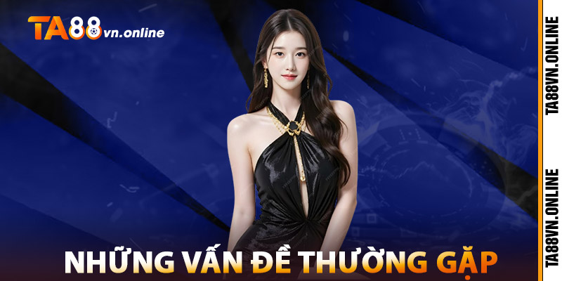 Rút Tiền TA88 – Giao Dịch Nhanh, Tiền Về Chỉ Trong 3 Phút 3 Những Vấn Đề Thường Gặp